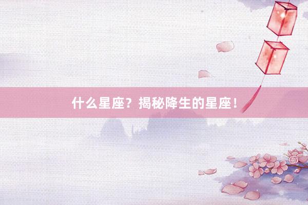 什么星座?揭秘降生的星座!