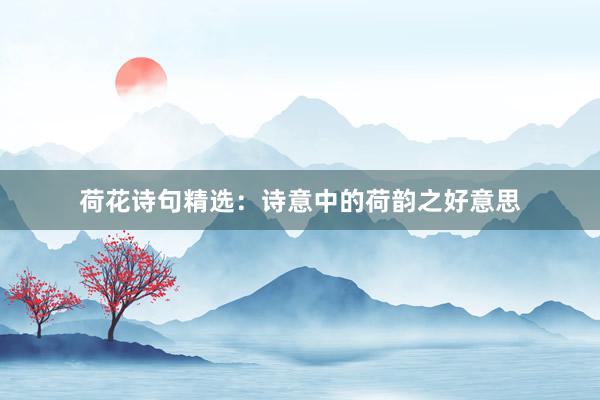 荷花诗句精选：诗意中的荷韵之好意思