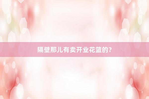 隔壁那儿有卖开业花篮的？