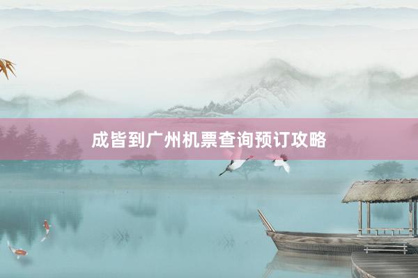 成皆到广州机票查询预订攻略