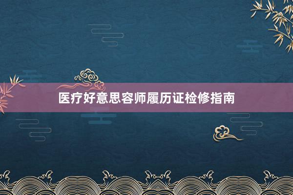 医疗好意思容师履历证检修指南