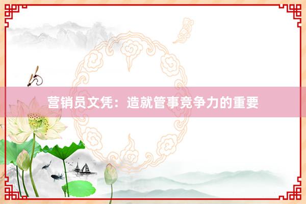 营销员文凭：造就管事竞争力的重要