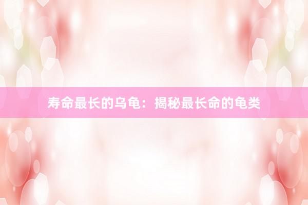寿命最长的乌龟：揭秘最长命的龟类